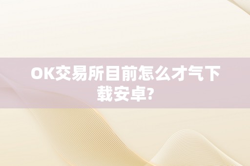 OK交易所目前怎么才气下载安卓?