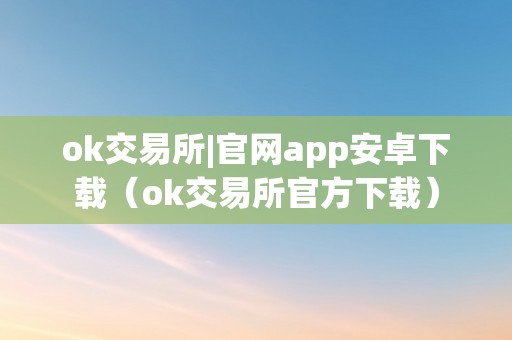 ok交易所|官网app安卓下载（ok交易所官方下载）