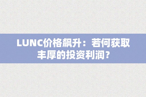 LUNC价格飙升：若何获取丰厚的投资利润？