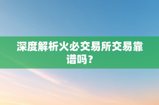 深度解析火必交易所交易靠谱吗？