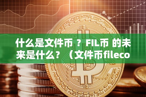 什么是文件币 ？FIL币 的未来是什么？（文件币filecoin）