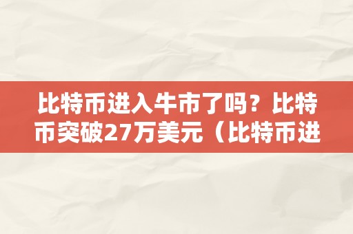 比特币进入牛市了吗？比特币突破27万美元（比特币进入牛市了吗?比特币突破27万美元是真的吗）