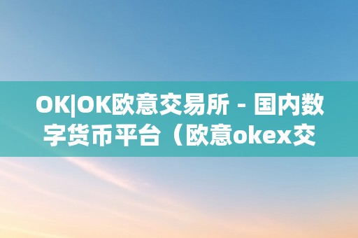 OK|OK欧意交易所 - 国内数字货币平台（欧意okex交易所）