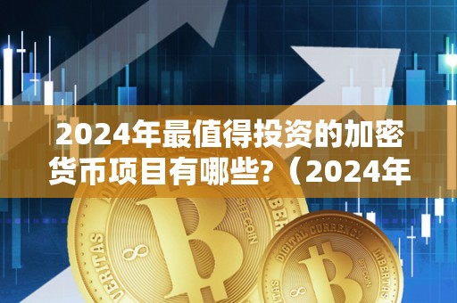 2024年最值得投资的加密货币项目有哪些?（2024年最值得投资的加密货币项目有哪些呢）