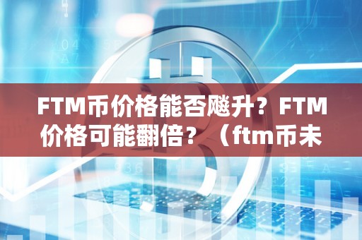 FTM币价格能否飚升？FTM价格可能翻倍？（ftm币未来能涨到多少）