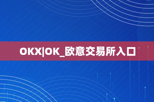 OKX|OK_欧意交易所入口