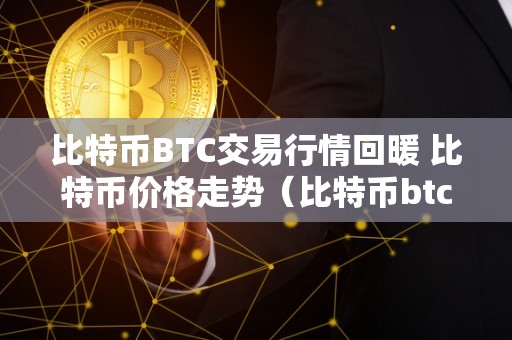 比特币BTC交易行情回暖 比特币价格走势（比特币btc价格今日行情）