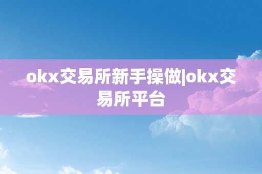 okx交易所新手操做|okx交易所平台