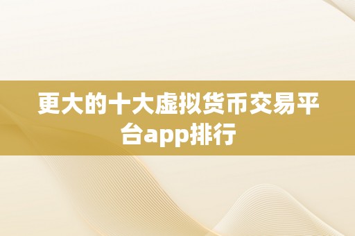 更大的十大虚拟货币交易平台app排行