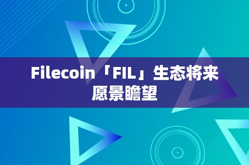 Filecoin「FIL」生态将来愿景瞻望