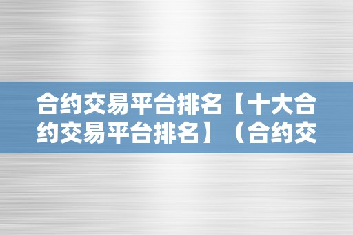 合约交易平台排名【十大合约交易平台排名】（合约交易平台哪个好）