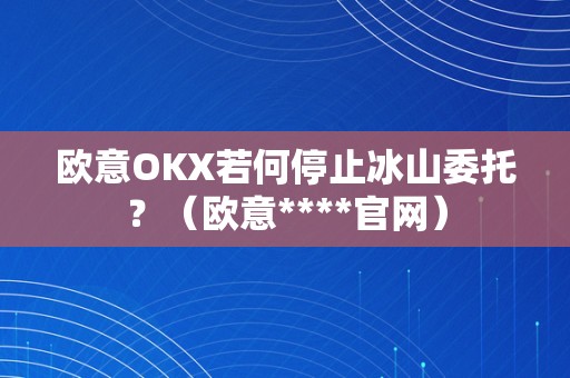 欧意OKX若何停止冰山委托？（欧意****官网）