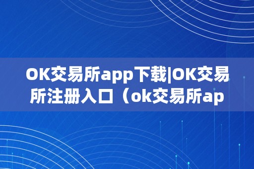 OK交易所app下载|OK交易所注册入口（ok交易所app官网下载）