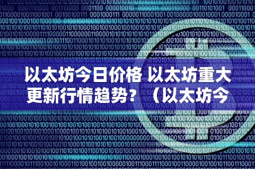 以太坊今日价格 以太坊重大更新行情趋势？（以太坊今日价格走势分析）