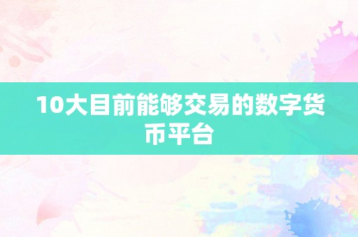 10大目前能够交易的数字货币平台