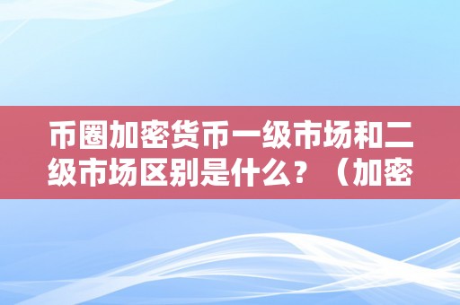 币圈加密货币一级市场和二级市场区别是什么？（加密货币 一级市场）