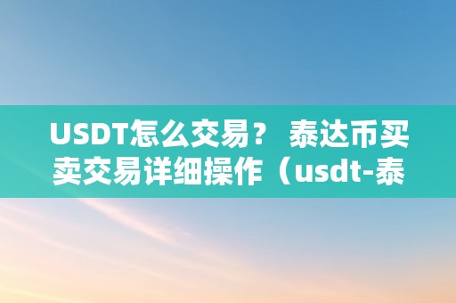 USDT怎么交易？ 泰达币买卖交易详细操作（usdt-泰达币）