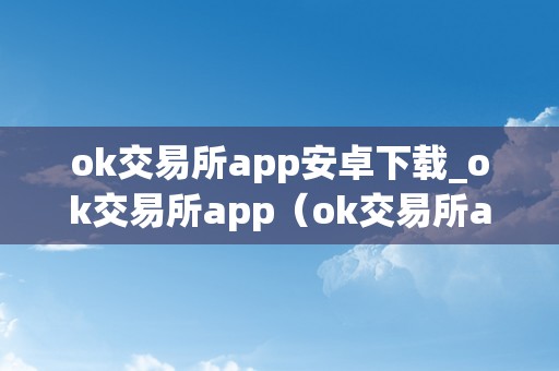 ok交易所app安卓下载_ok交易所app（ok交易所app官网下载）