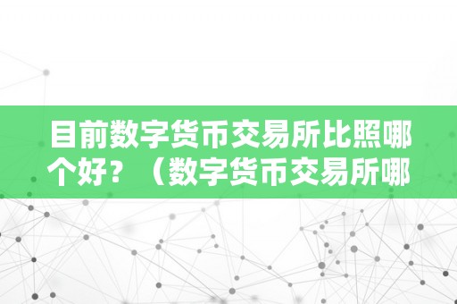 目前数字货币交易所比照哪个好？（数字货币交易所哪个好用）