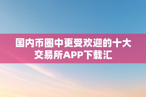 国内币圈中更受欢迎的十大交易所APP下载汇