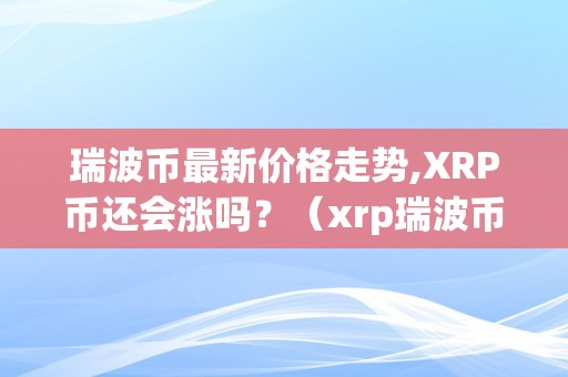 瑞波币最新价格走势,XRP币还会涨吗？（xrp瑞波币2021年能够到5美金）