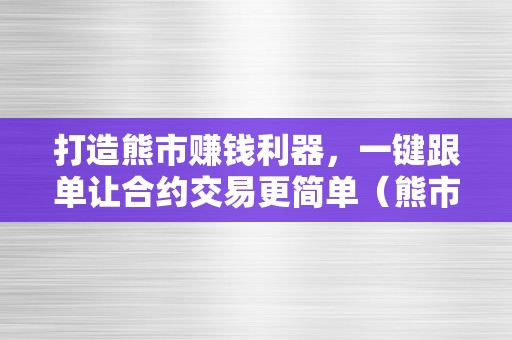 打造熊市赚钱利器，一键跟单让合约交易更简单（熊市做合约）