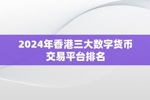 2024年香港三大数字货币交易平台排名