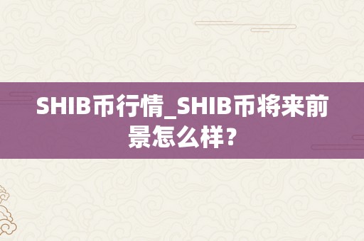 SHIB币行情_SHIB币将来前景怎么样？