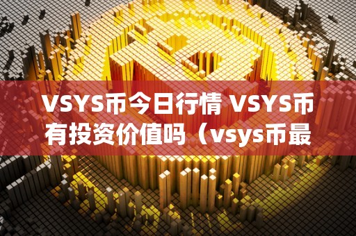 VSYS币今日行情 VSYS币有投资价值吗（vsys币最新消息）