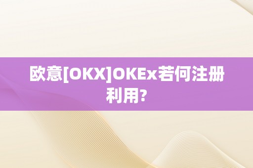 欧意[OKX]OKEx若何注册利用?