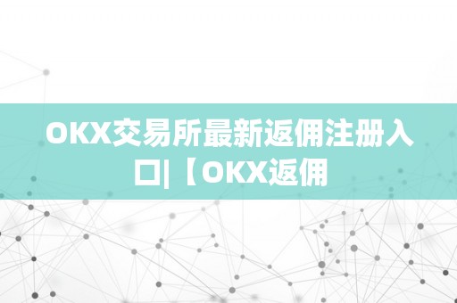 OKX交易所最新返佣注册入口|【OKX返佣