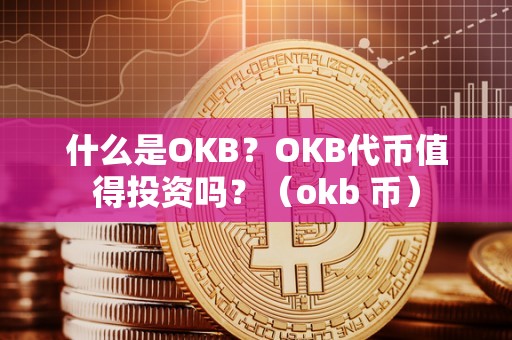 什么是OKB？OKB代币值得投资吗？（okb 币）