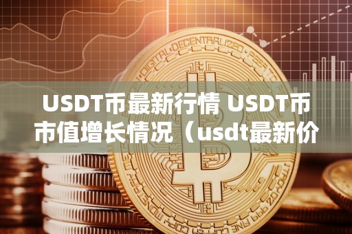 USDT币最新行情 USDT币市值增长情况（usdt最新价值）