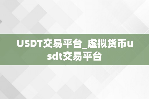 USDT交易平台_虚拟货币usdt交易平台