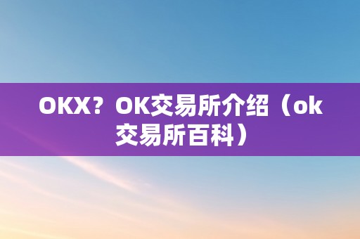 OKX？OK交易所介绍（ok交易所百科）