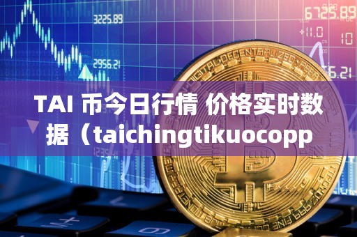 TAI 币今日行情 价格实时数据（taichingtikuocoppercoin价格）