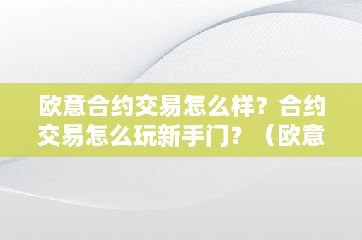 欧意合约交易怎么样？合约交易怎么玩新手门？（欧意交易所最新消息）