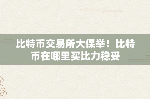 比特币交易所大保举！比特币在哪里买比力稳妥