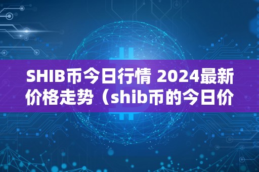 SHIB币今日行情 2024最新价格走势（shib币的今日价格行情）