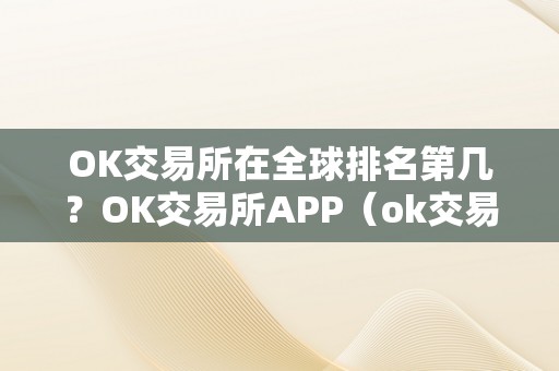 OK交易所在全球排名第几？OK交易所APP（ok交易所排名几名）