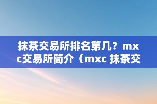 抹茶交易所排名第几？mxc交易所简介（mxc 抹茶交易所）