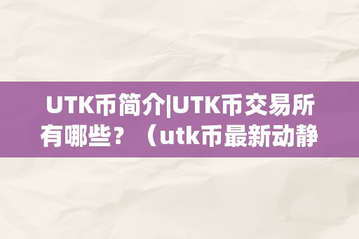 UTK币简介|UTK币交易所有哪些？（utk币最新动静）