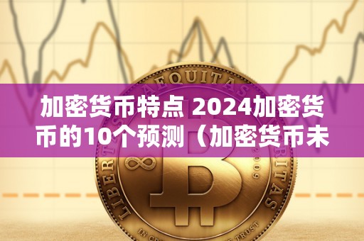 加密货币特点 2024加密货币的10个预测（加密货币未来趋势）