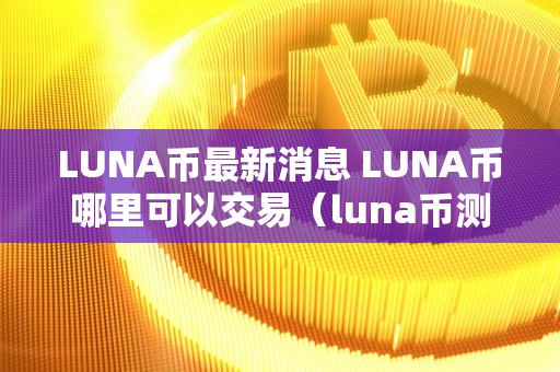 LUNA币最新消息 LUNA币哪里可以交易（luna币测评）