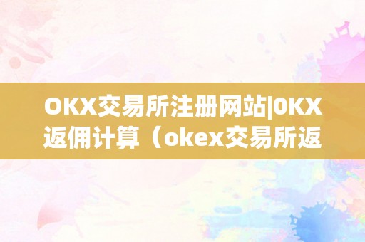 OKX交易所注册网站|0KX返佣计算（okex交易所返佣）