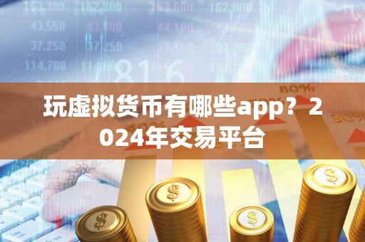 玩虚拟货币有哪些app？2024年交易平台