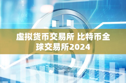 虚拟货币交易所 比特币全球交易所2024