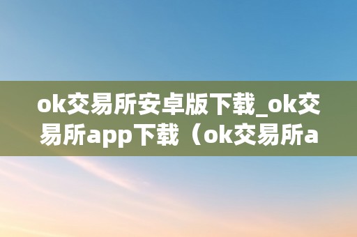 ok交易所安卓版下载_ok交易所app下载（ok交易所app官网下载）