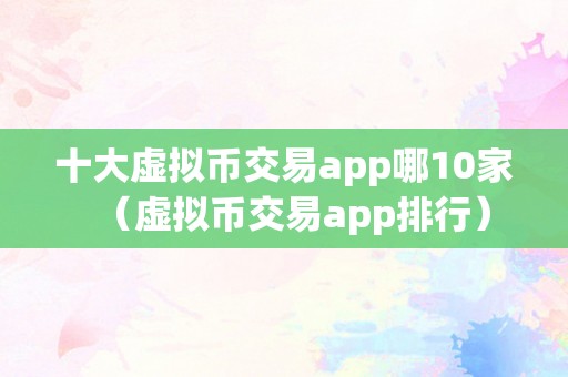 十大虚拟币交易app哪10家（虚拟币交易app排行）