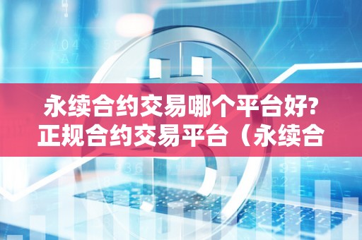 永续合约交易哪个平台好?正规合约交易平台（永续合约交易哪个平台好?正规合约交易平台有哪些）